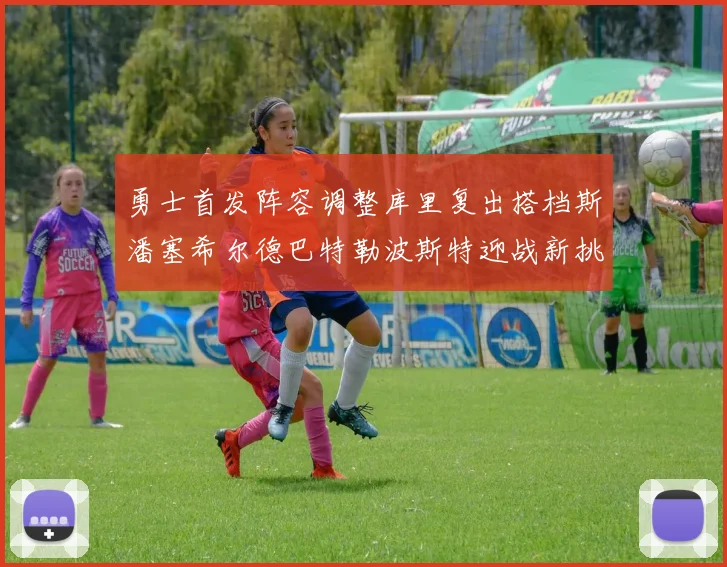 勇士首发阵容调整库里复出搭档斯潘塞希尔德巴特勒波斯特迎战新挑战