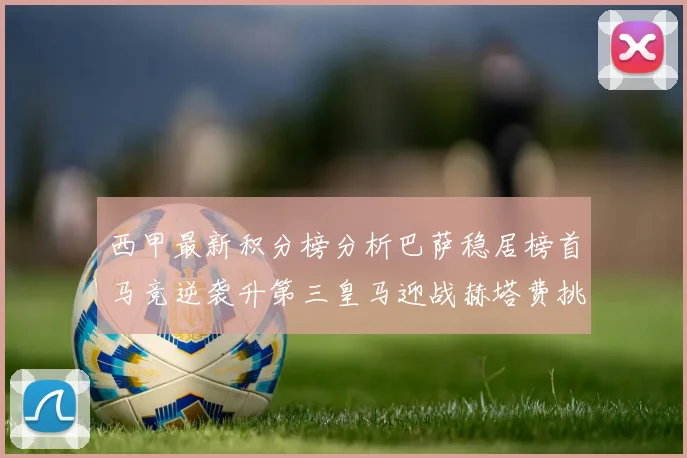 西甲最新积分榜分析巴萨稳居榜首马竞逆袭升第三皇马迎战赫塔费挑战